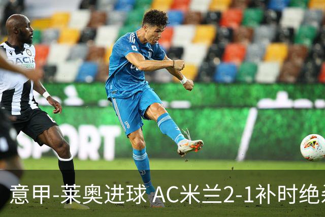 意甲-莱奥进球 AC米兰2-1补时绝杀 力夺主场4连胜